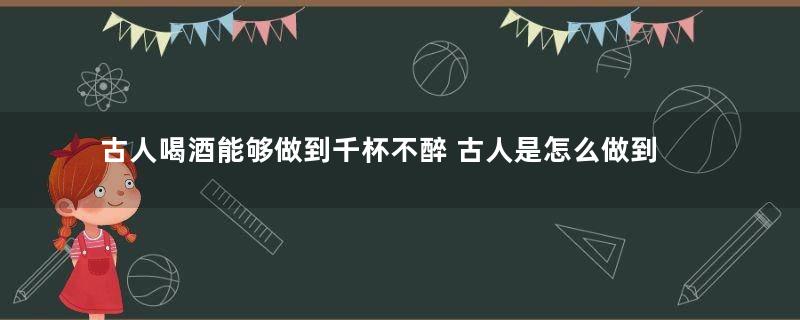 古人喝酒能够做到千杯不醉 古人是怎么做到的